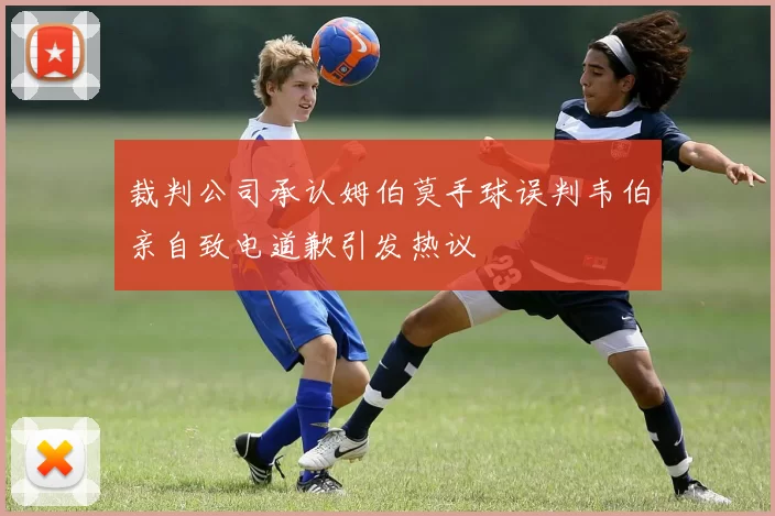 裁判公司承认姆伯莫手球误判韦伯亲自致电道歉引发热议