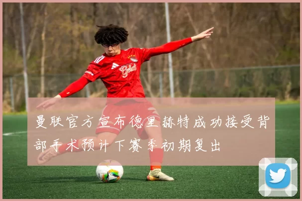 曼联官方宣布德里赫特成功接受背部手术预计下赛季初期复出