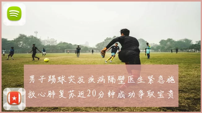 男子踢球突发疾病隔壁医生紧急施救心肺复苏近20分钟成功争取宝贵时间