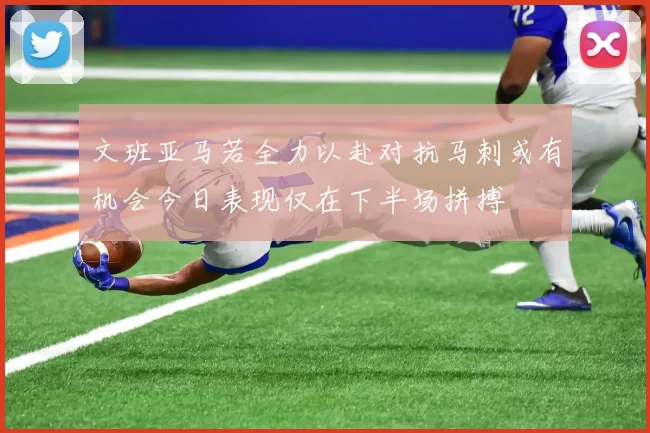 文班亚马若全力以赴对抗马刺或有机会今日表现仅在下半场拼搏