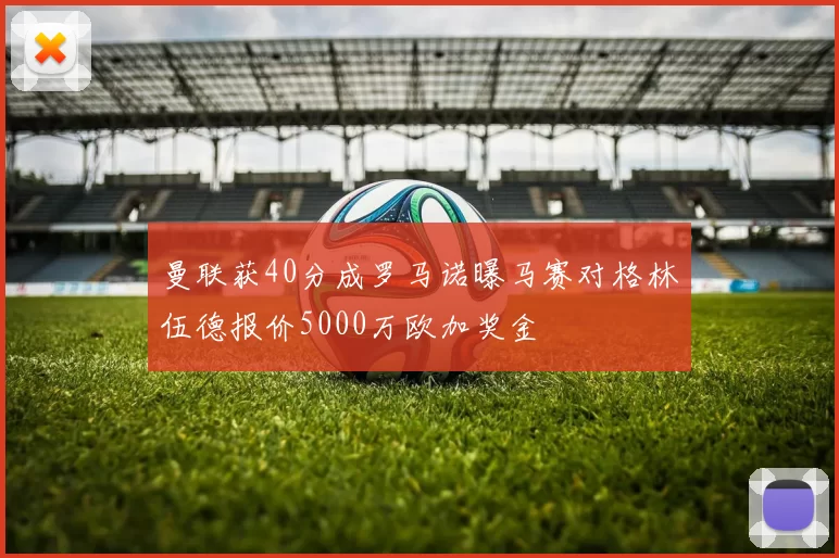 曼联获40分成罗马诺曝马赛对格林伍德报价5000万欧加奖金
