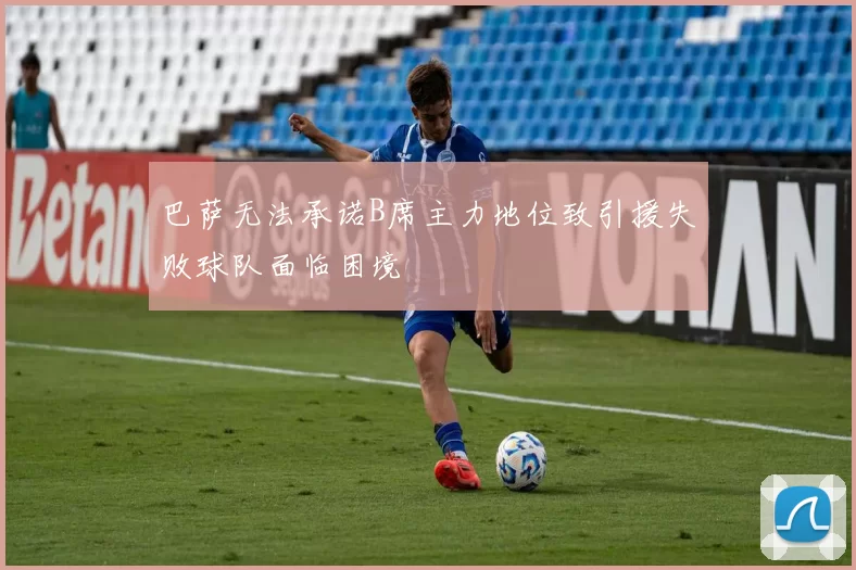 巴萨无法承诺B席主力地位致引援失败球队面临困境