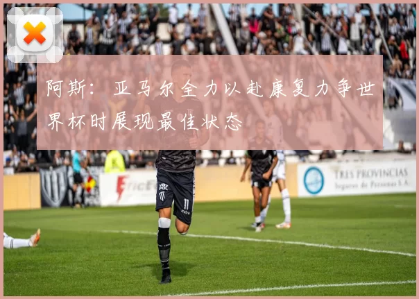 阿斯：亚马尔全力以赴康复力争世界杯时展现最佳状态