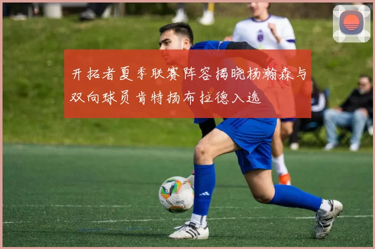 开拓者夏季联赛阵容揭晓杨瀚森与双向球员肯特扬布拉德入选