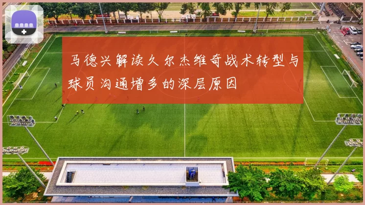 马德兴解读久尔杰维奇战术转型与球员沟通增多的深层原因