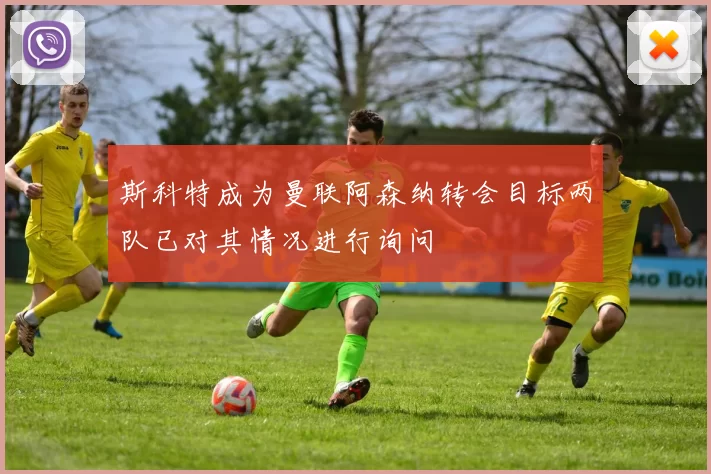 斯科特成为曼联阿森纳转会目标两队已对其情况进行询问