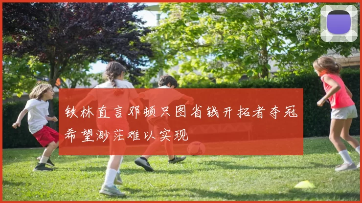 铁林直言邓顿只图省钱开拓者夺冠希望渺茫难以实现