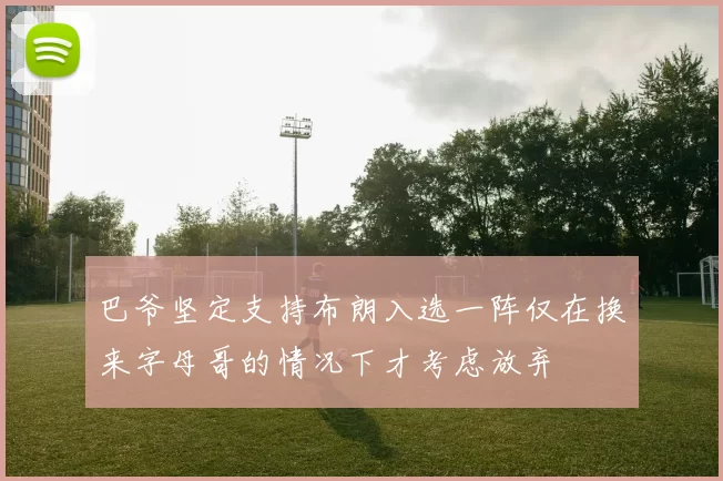 巴爷坚定支持布朗入选一阵仅在换来字母哥的情况下才考虑放弃