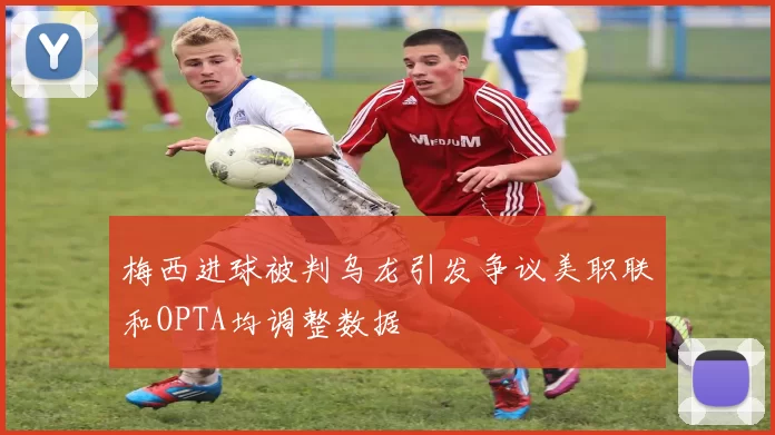 梅西进球被判乌龙引发争议美职联和OPTA均调整数据