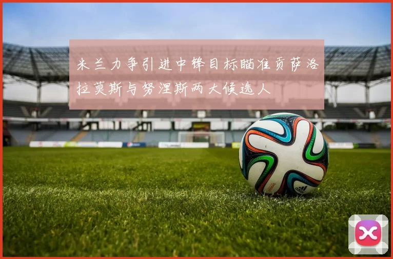 米兰力争引进中锋目标瞄准贡萨洛拉莫斯与努涅斯两大候选人