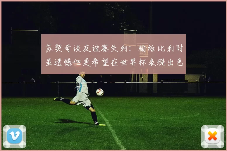 苏契奇谈友谊赛失利：输给比利时虽遗憾但更希望在世界杯表现出色