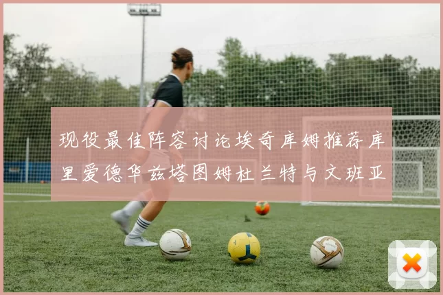 现役最佳阵容讨论埃奇库姆推荐库里爱德华兹塔图姆杜兰特与文班亚马