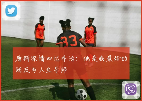 唐斯深情回忆乔治：他是我最好的朋友与人生导师