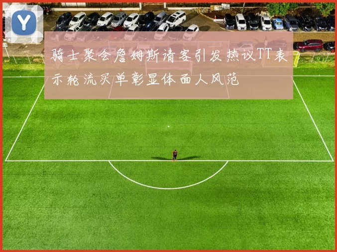 骑士聚会詹姆斯请客引发热议TT表示轮流买单彰显体面人风范