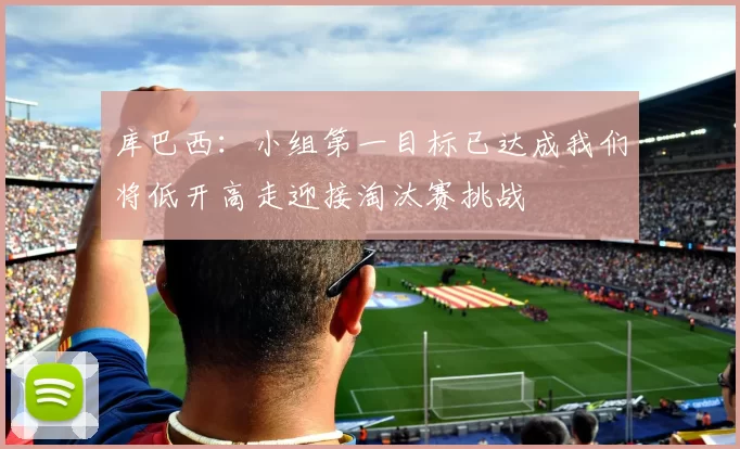 库巴西:小组第一目标已达成我们将低开高走迎接淘汰赛挑战