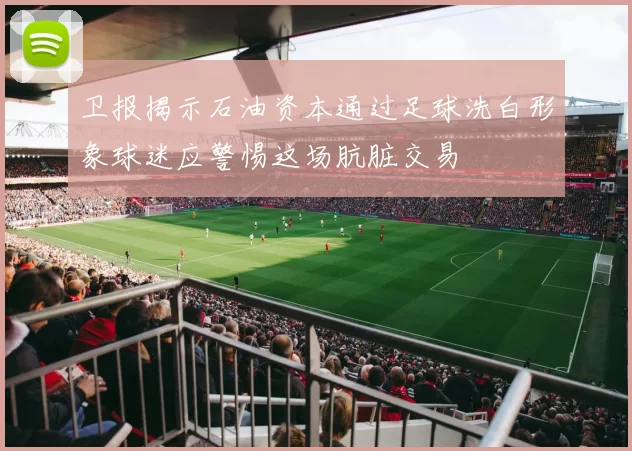 卫报揭示石油资本通过足球洗白形象球迷应警惕这场肮脏交易
