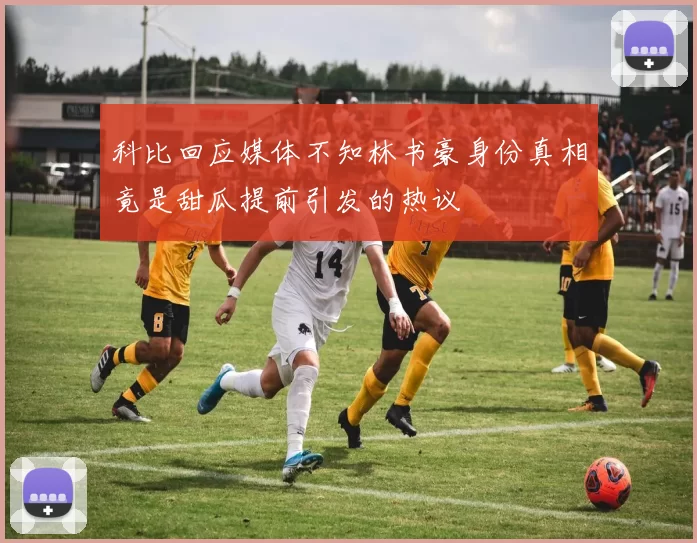 科比回应媒体不知林书豪身份真相竟是甜瓜提前引发的热议