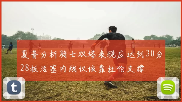 夏普分析骑士双塔表现应达到30分28板活塞内线仅依靠杜伦支撑