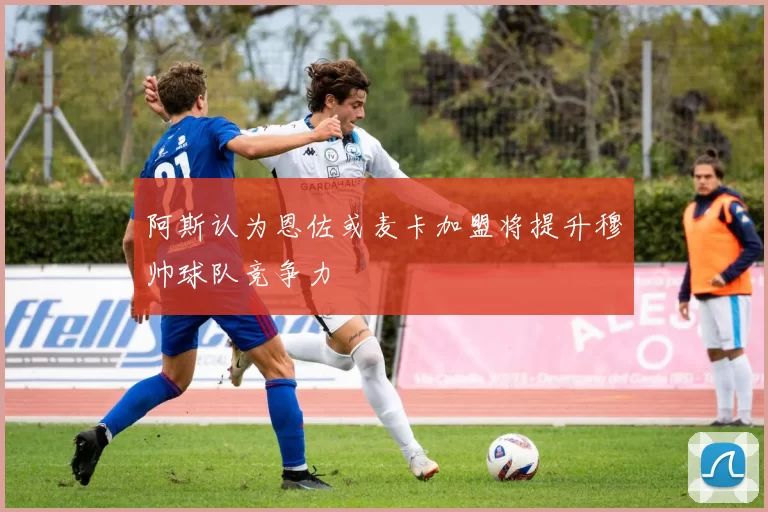 阿斯认为恩佐或麦卡加盟将提升穆帅球队竞争力