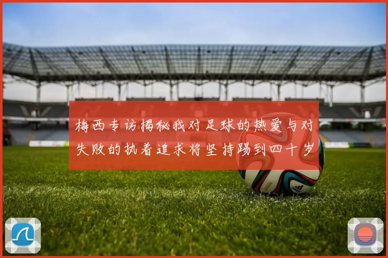 梅西专访揭秘我对足球的热爱与对失败的执着追求将坚持踢到四十岁