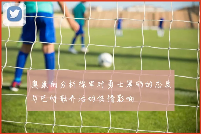 奥康纳分析绿军对勇士筹码的态度与巴特勒乔治的伤情影响