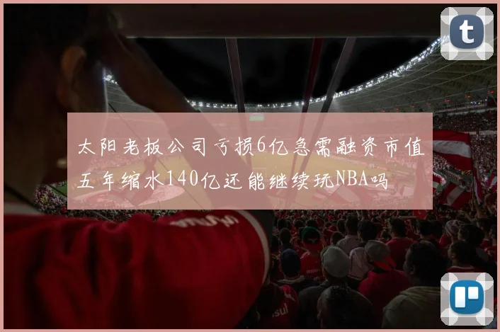 太阳老板公司亏损6亿急需融资市值五年缩水140亿还能继续玩NBA吗